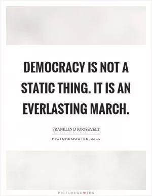Democracy is not a static thing. It is an everlasting march Picture Quote #1