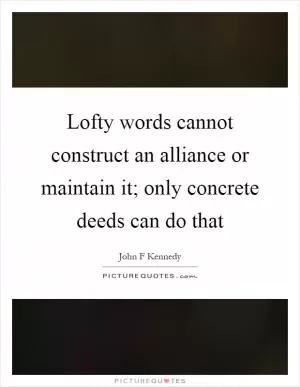 Lofty words cannot construct an alliance or maintain it; only concrete deeds can do that Picture Quote #1