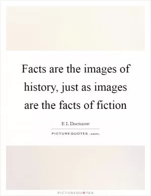 Facts are the images of history, just as images are the facts of fiction Picture Quote #1