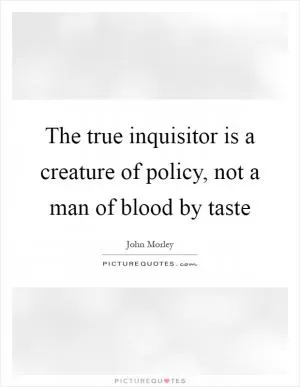 The true inquisitor is a creature of policy, not a man of blood by taste Picture Quote #1