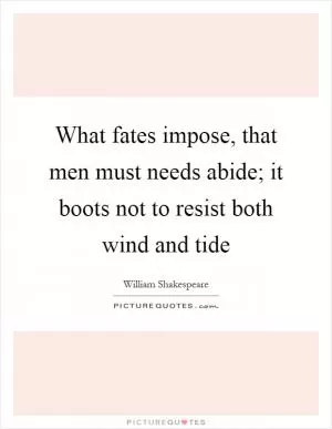 What fates impose, that men must needs abide; it boots not to resist both wind and tide Picture Quote #1