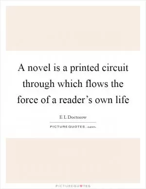 A novel is a printed circuit through which flows the force of a reader’s own life Picture Quote #1