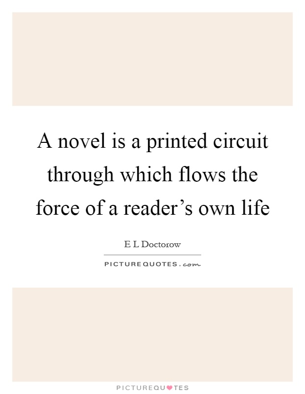 A novel is a printed circuit through which flows the force of a reader's own life Picture Quote #1