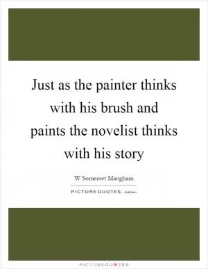 Just as the painter thinks with his brush and paints the novelist thinks with his story Picture Quote #1