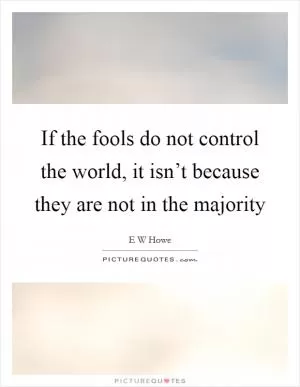 If the fools do not control the world, it isn’t because they are not in the majority Picture Quote #1