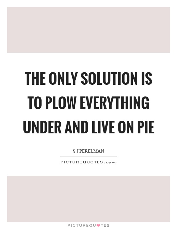 The only solution is to plow everything under and live on pie Picture Quote #1