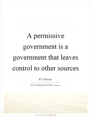 A permissive government is a government that leaves control to other sources Picture Quote #1