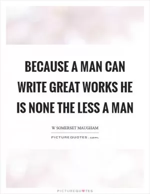 Because a man can write great works he is none the less a man Picture Quote #1