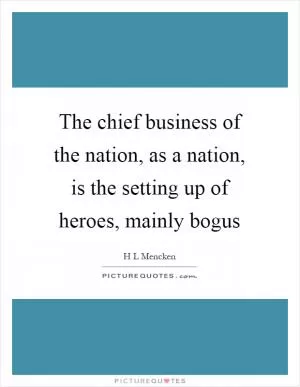 The chief business of the nation, as a nation, is the setting up of heroes, mainly bogus Picture Quote #1