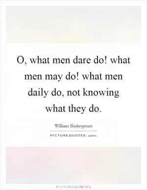 O, what men dare do! what men may do! what men daily do, not knowing what they do Picture Quote #1