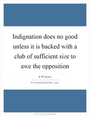 Indignation does no good unless it is backed with a club of sufficient size to awe the opposition Picture Quote #1