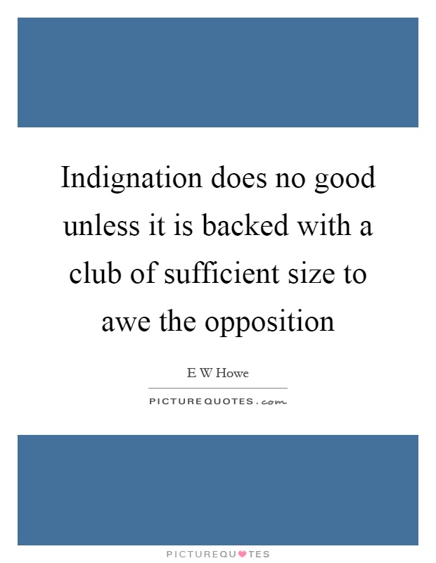 Indignation does no good unless it is backed with a club of sufficient size to awe the opposition Picture Quote #1