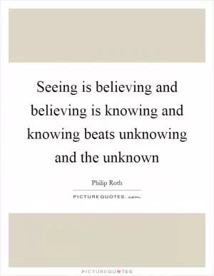 Seeing is believing and believing is knowing and knowing beats unknowing and the unknown Picture Quote #1