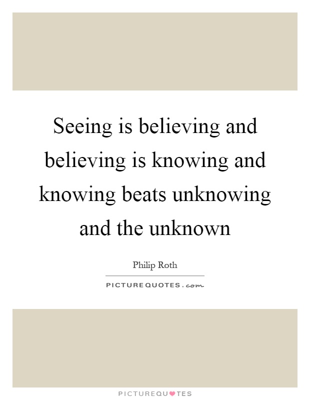 Seeing is believing and believing is knowing and knowing beats unknowing and the unknown Picture Quote #1