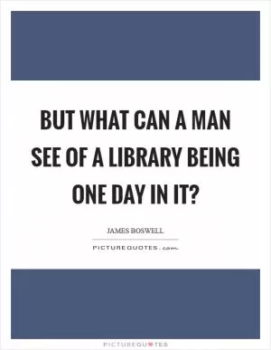 But what can a man see of a library being one day in it? Picture Quote #1