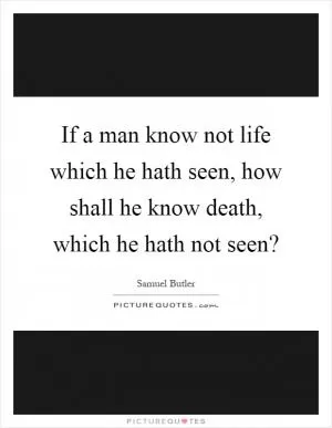 If a man know not life which he hath seen, how shall he know death, which he hath not seen? Picture Quote #1