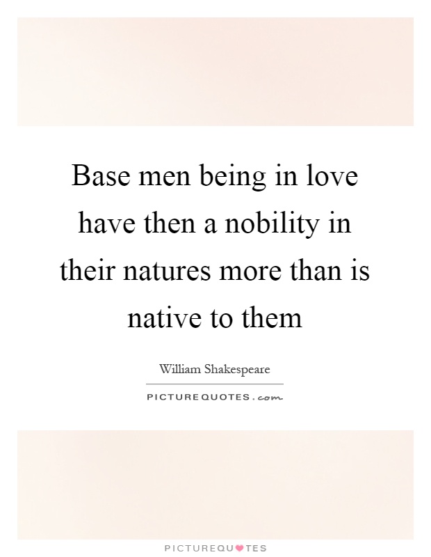 Base men being in love have then a nobility in their natures more than is native to them Picture Quote #1