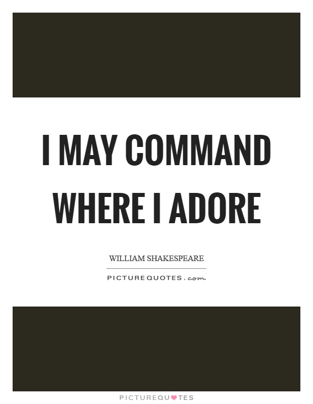 I may command where I adore Picture Quote #1