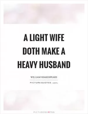 A light wife doth make a heavy husband Picture Quote #1