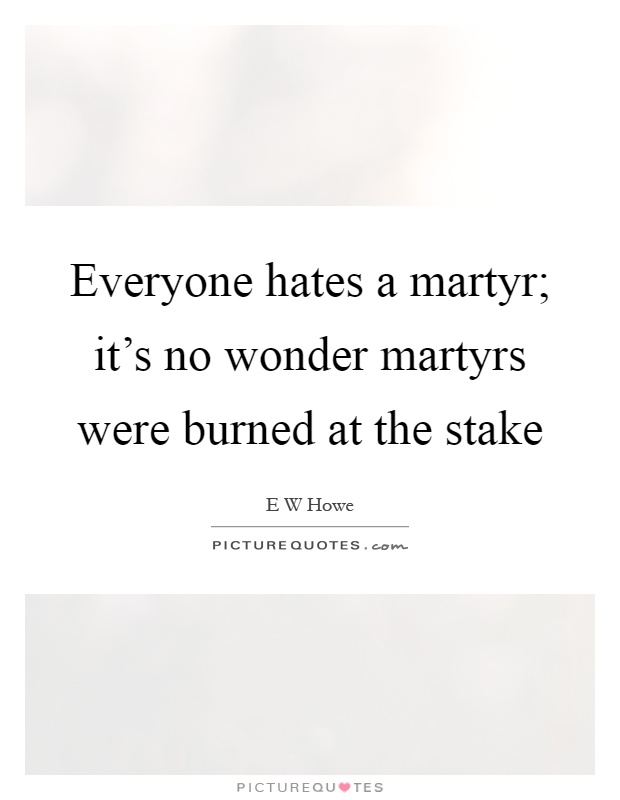 Everyone hates a martyr; it's no wonder martyrs were burned at the stake Picture Quote #1