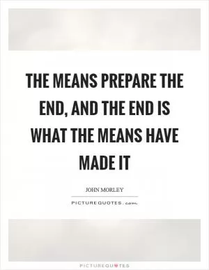 The means prepare the end, and the end is what the means have made it Picture Quote #1