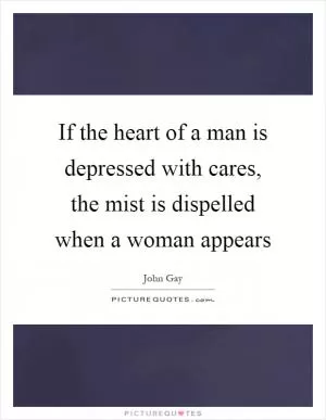If the heart of a man is depressed with cares, the mist is dispelled when a woman appears Picture Quote #1