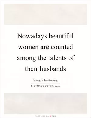Nowadays beautiful women are counted among the talents of their husbands Picture Quote #1