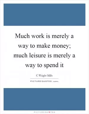 Much work is merely a way to make money; much leisure is merely a way to spend it Picture Quote #1