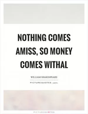 Nothing comes amiss, so money comes withal Picture Quote #1