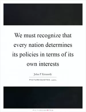 We must recognize that every nation determines its policies in terms of its own interests Picture Quote #1