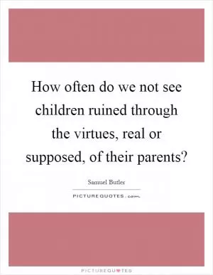 How often do we not see children ruined through the virtues, real or supposed, of their parents? Picture Quote #1