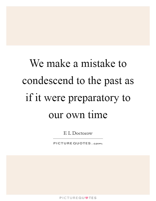 We make a mistake to condescend to the past as if it were preparatory to our own time Picture Quote #1