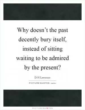 Why doesn’t the past decently bury itself, instead of sitting waiting to be admired by the present? Picture Quote #1