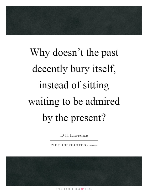 Why doesn't the past decently bury itself, instead of sitting waiting to be admired by the present? Picture Quote #1