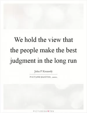 We hold the view that the people make the best judgment in the long run Picture Quote #1