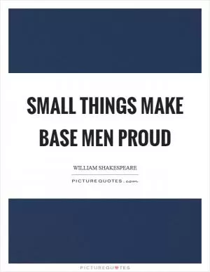 Small things make base men proud Picture Quote #1