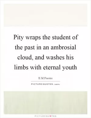Pity wraps the student of the past in an ambrosial cloud, and washes his limbs with eternal youth Picture Quote #1