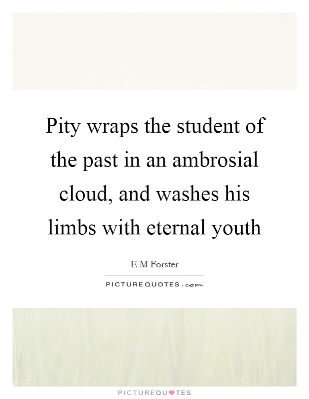 Pity wraps the student of the past in an ambrosial cloud, and washes his limbs with eternal youth Picture Quote #1