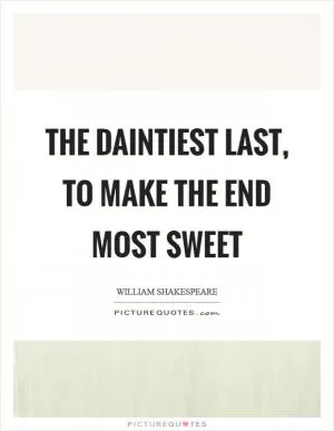 The daintiest last, to make the end most sweet Picture Quote #1