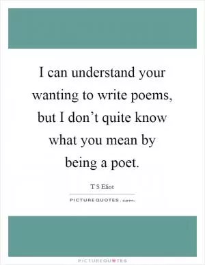 I can understand your wanting to write poems, but I don’t quite know what you mean by being a poet Picture Quote #1