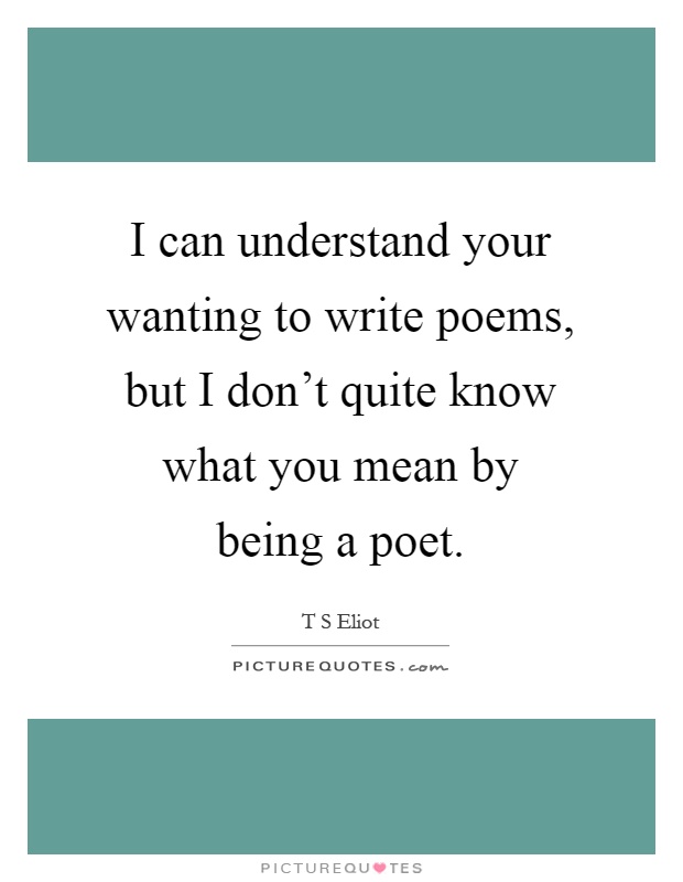 I can understand your wanting to write poems, but I don't quite know what you mean by being a poet Picture Quote #1