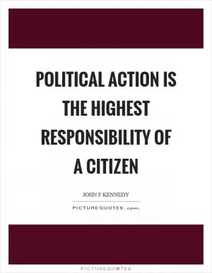 Political action is the highest responsibility of a citizen Picture Quote #1