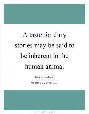 A taste for dirty stories may be said to be inherent in the human animal Picture Quote #1
