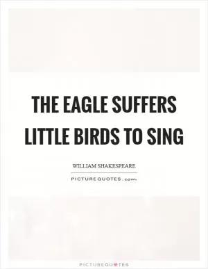 The eagle suffers little birds to sing Picture Quote #1