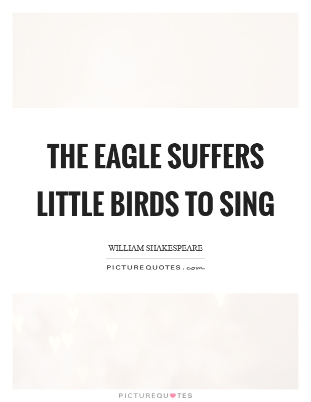 The eagle suffers little birds to sing Picture Quote #1
