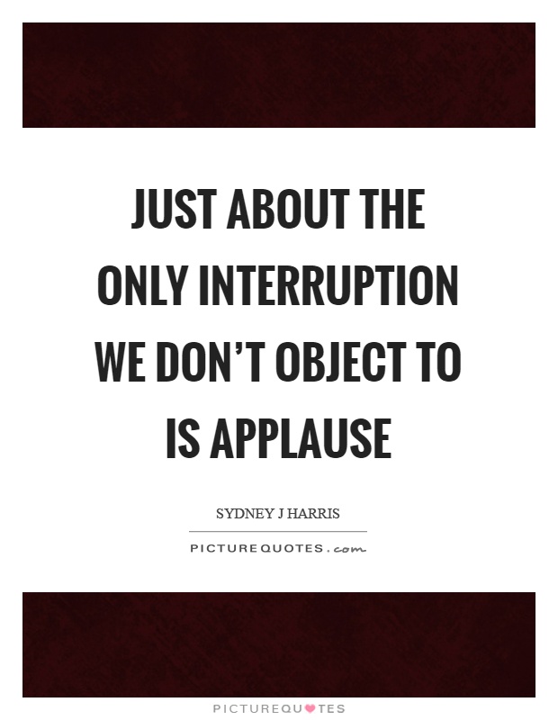 Just about the only interruption we don't object to is applause Picture Quote #1