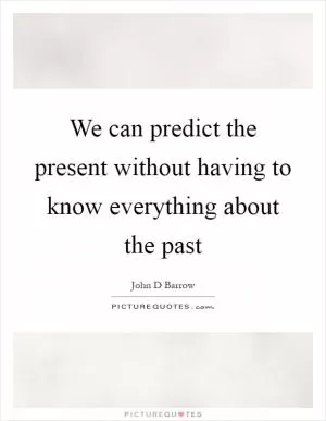 We can predict the present without having to know everything about the past Picture Quote #1