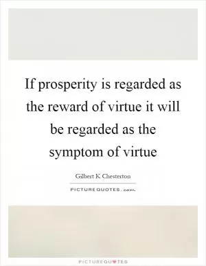 If prosperity is regarded as the reward of virtue it will be regarded as the symptom of virtue Picture Quote #1