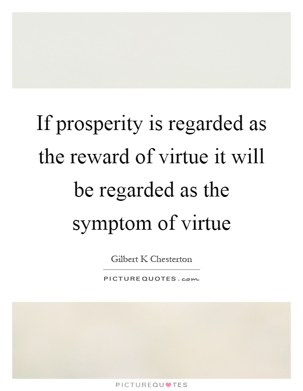 If prosperity is regarded as the reward of virtue it will be regarded as the symptom of virtue Picture Quote #1