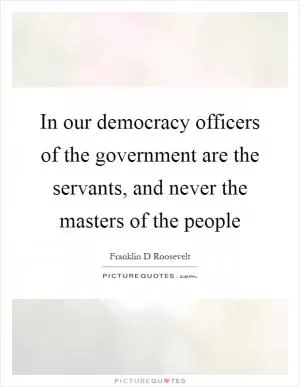 In our democracy officers of the government are the servants, and never the masters of the people Picture Quote #1